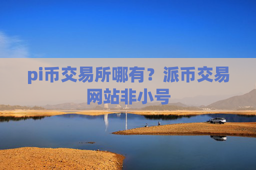 pi币交易所哪有？派币交易网站非小号