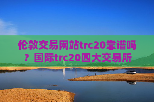 伦敦交易网站trc20靠谱吗？国际trc20四大交易所