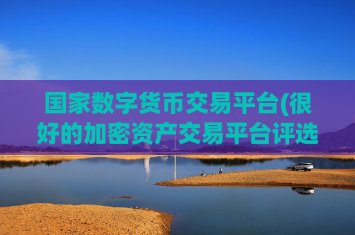 国家数字货币交易平台(很好的加密资产交易平台评选)