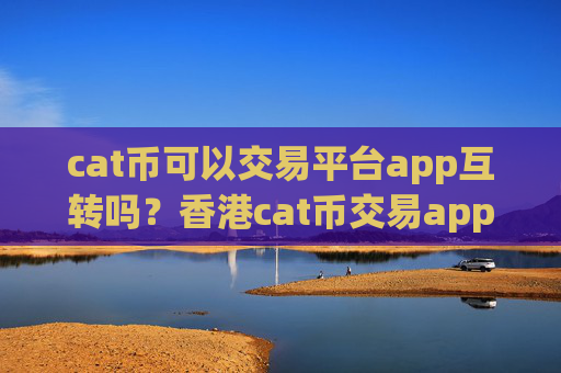 cat币可以交易平台app互转吗？香港cat币交易app注册