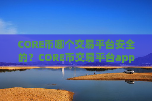 CORE币哪个交易平台安全的?CORE币交易平台app比较官网