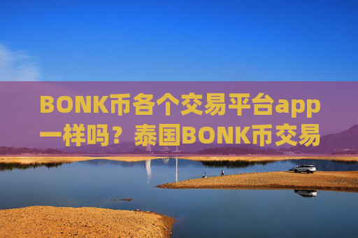 BONK币各个交易平台app一样吗?泰国BONK币交易软件下载官网