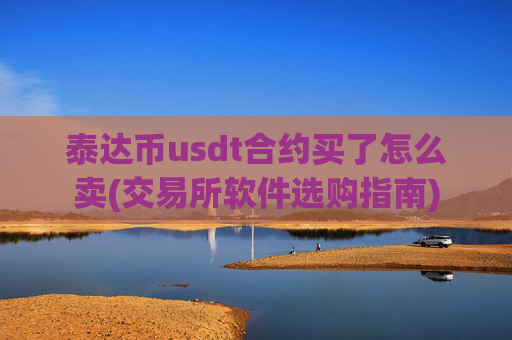 泰达币usdt合约买了怎么卖(交易所软件选购指南)
