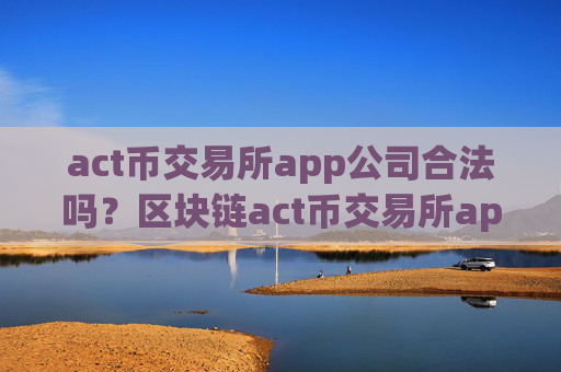 act币交易所app公司合法吗？区块链act币交易所app下载2008