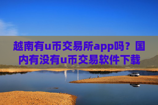 越南有u币交易所app吗?国内有没有u币交易软件下载