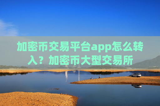 加密币交易平台app怎么转入?加密币大型交易所