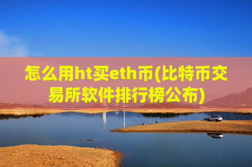 怎么用ht买eth币(比特币交易所软件排行榜公布)