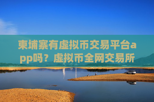 柬埔寨有虚拟币交易平台app吗？虚拟币全网交易所