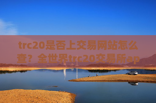 trc20是否上交易网站怎么查?全世界trc20交易所app下载数量