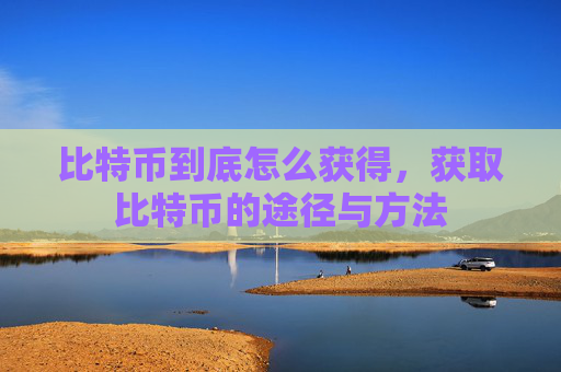 比特币到底怎么获得,获取比特币的途径与方法