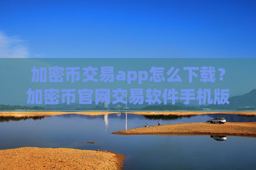 加密币交易app怎么下载？加密币官网交易软件手机版