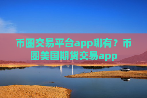 币圈交易平台app哪有?币圈美国期货交易app