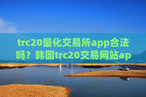 trc20量化交易所app合法吗？韩国trc20交易网站app