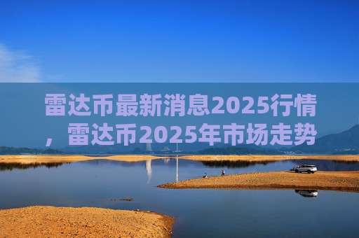 雷达币最新消息2025行情,雷达币2025年市场走势分析