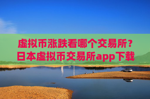 虚拟币涨跌看哪个交易所？日本虚拟币交易所app下载网址