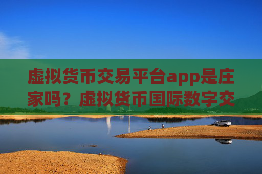 虚拟货币交易平台app是庄家吗？虚拟货币国际数字交易app