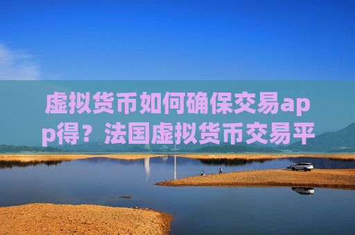 虚拟货币如何确保交易app得？法国虚拟货币交易平台app官网