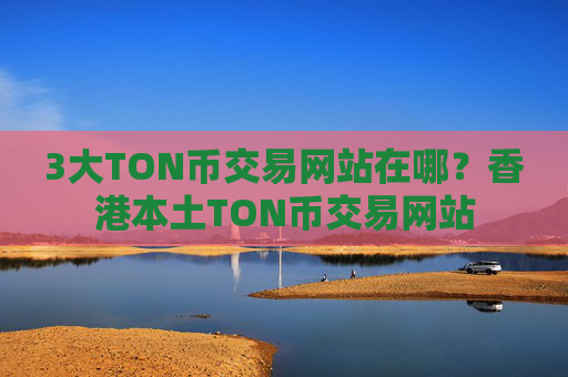 3大TON币交易网站在哪？香港本土TON币交易网站
