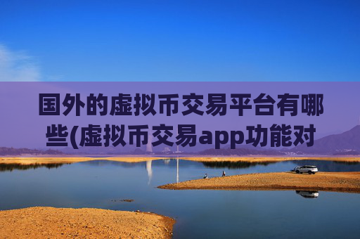 国外的虚拟币交易平台有哪些(虚拟币交易app功能对比)