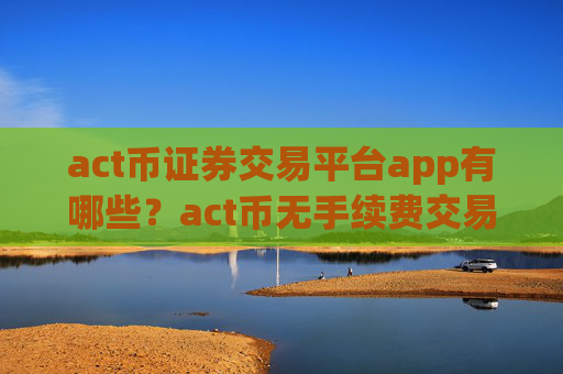 act币证券交易平台app有哪些?act币无手续费交易所
