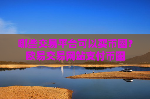 哪些交易平台可以买币圈?欧易交易网站支付币圈