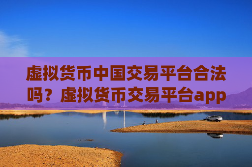 虚拟货币中国交易平台合法吗？虚拟货币交易平台app交易费低