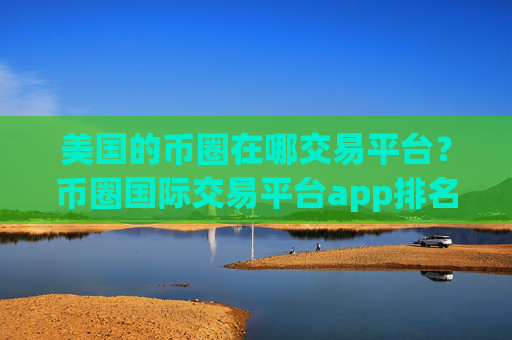美国的币圈在哪交易平台？币圈国际交易平台app排名