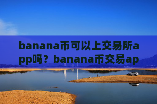 banana币可以上交易所app吗？banana币交易app下载场内交易