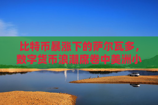 比特币暴涨下的萨尔瓦多,数字货币浪潮席卷中美洲小国
