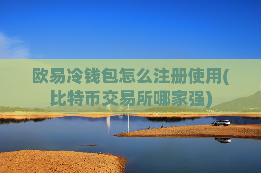 欧易冷钱包怎么注册使用(比特币交易所哪家强)