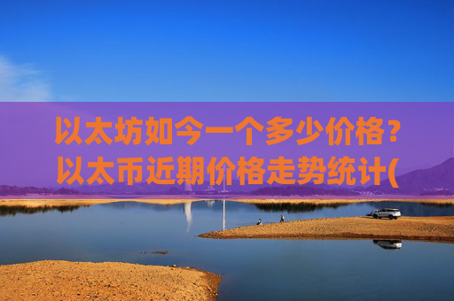 以太坊如今一个多少价格？以太币近期价格走势统计(现价27856.15元)