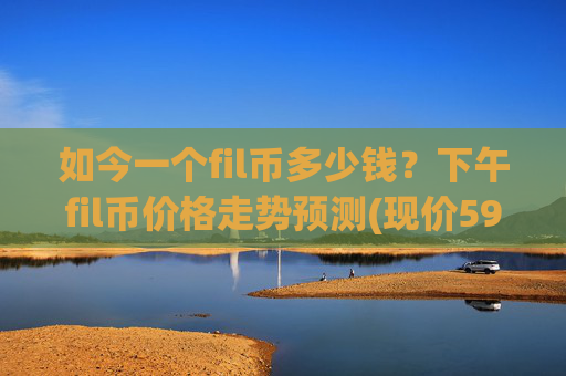 如今一个fil币多少钱?下午fil币价格走势预测(现价59.5857元)