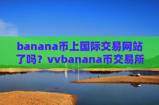 banana币上国际交易网站了吗?vvbanana币交易所官方网站