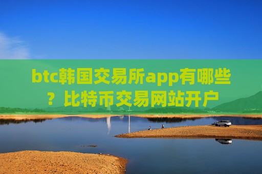 btc韩国交易所app有哪些?比特币交易网站开户