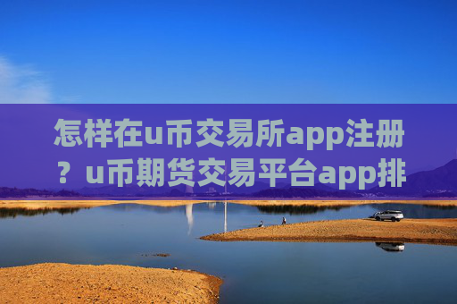 怎样在u币交易所app注册？u币期货交易平台app排行