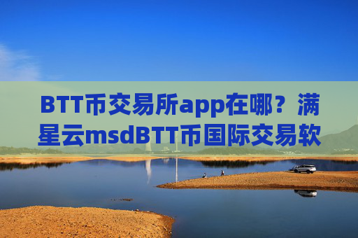 BTT币交易所app在哪?满星云msdBTT币国际交易软件下载