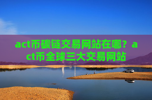 act币碳链交易网站在哪？act币全球三大交易网站