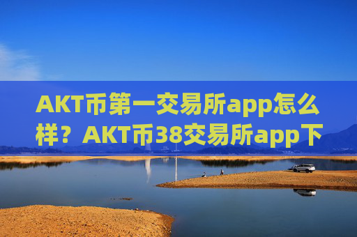 AKT币第一交易所app怎么样?AKT币38交易所app下载里的币