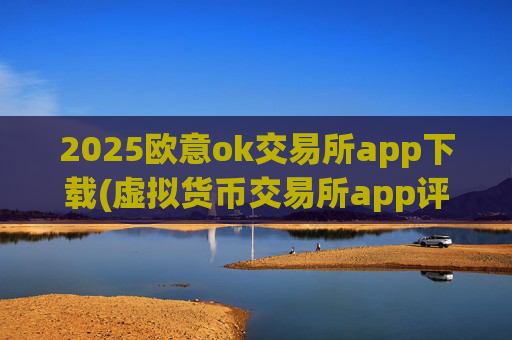 2025欧意ok交易所app下载(虚拟货币交易所app评测)