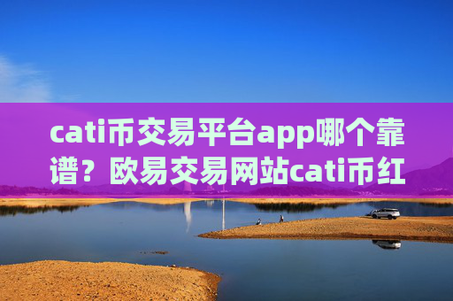 cati币交易平台app哪个靠谱？欧易交易网站cati币红包