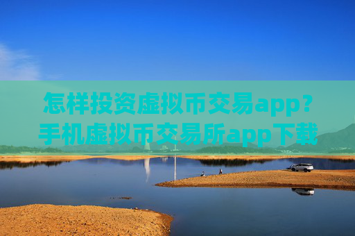 怎样投资虚拟币交易app？手机虚拟币交易所app下载app排行