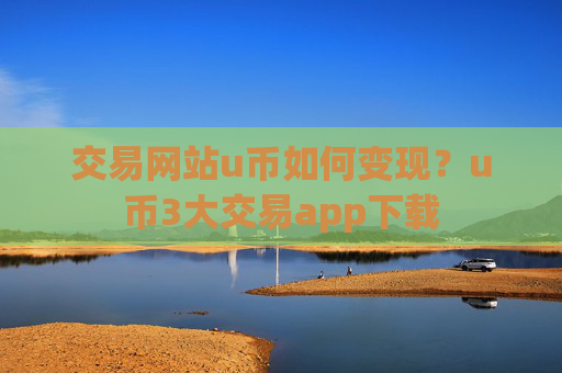 交易网站u币如何变现？u币3大交易app下载