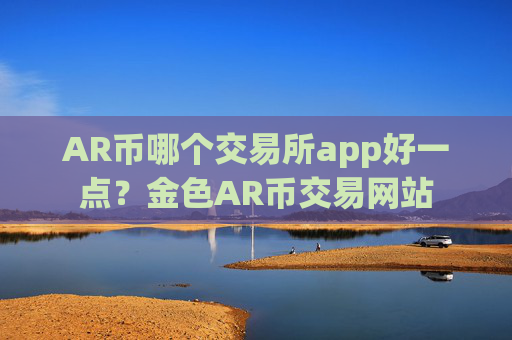AR币哪个交易所app好一点?金色AR币交易网站
