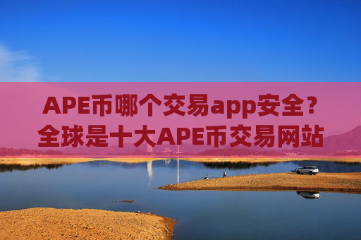 APE币哪个交易app安全？全球是十大APE币交易网站