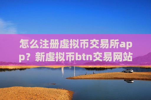 怎么注册虚拟币交易所app?新虚拟币btn交易网站