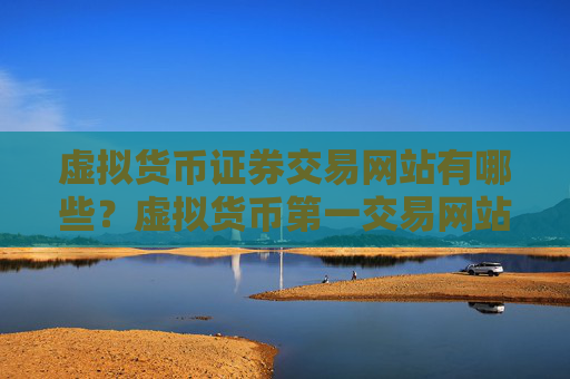 虚拟货币证券交易网站有哪些？虚拟货币第一交易网站咋样