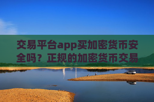 交易平台app买加密货币安全吗？正规的加密货币交易app有哪些