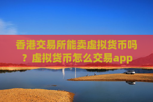 香港交易所能卖虚拟货币吗?虚拟货币怎么交易app