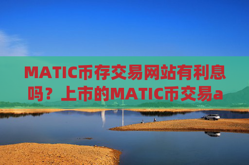 MATIC币存交易网站有利息吗?上市的MATIC币交易app下载