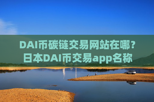 DAI币碳链交易网站在哪？日本DAI币交易app名称